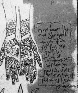 Graffiti in black and white. Two hennaed hands and the quotation: "In my dream the angel shrugged and said if we fail this time it will be a failure of imagination.  And then she placed the world gently in the palm of my hand." By Brian Andreas